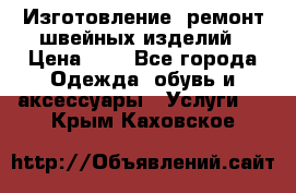 Изготовление, ремонт швейных изделий › Цена ­ 1 - Все города Одежда, обувь и аксессуары » Услуги   . Крым,Каховское